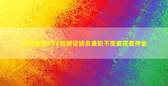 郑州夜场KTV招聘促销员兼职不需要花费押金